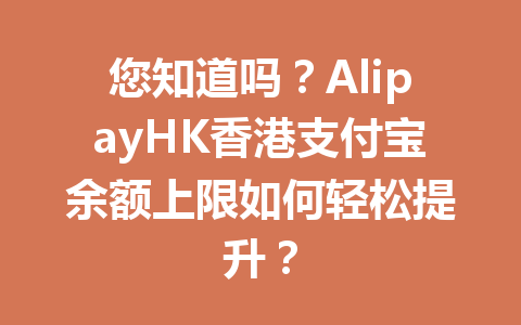您知道吗？AlipayHK香港支付宝余额上限如何轻松提升？ 一