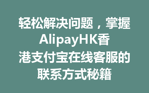 轻松解决问题,掌握AlipayHK香港支付宝在线客服的联系方式秘籍 一