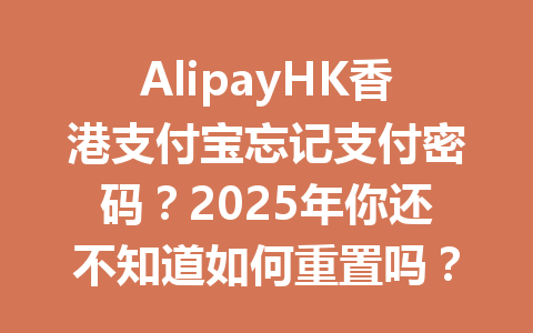 AlipayHK香港支付宝忘记支付密码？2025年你还不知道如何重置吗？ 一