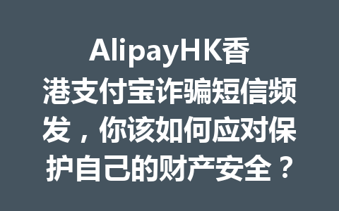 AlipayHK香港支付宝诈骗短信频发，你该如何应对保护自己的财产安全？ 一