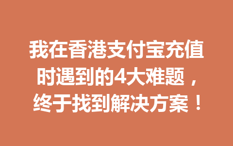 我在香港支付宝充值时遇到的4大难题，终于找到解决方案！ 一
