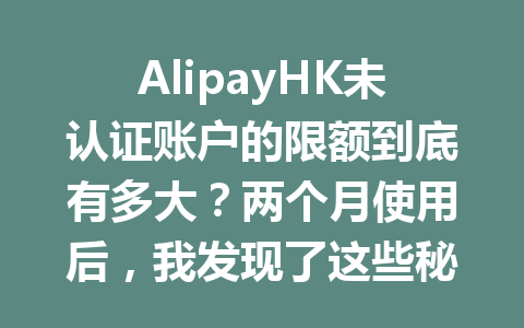 AlipayHK未认证账户的限额到底有多大?两个月使用后,我发现了这些秘密 一