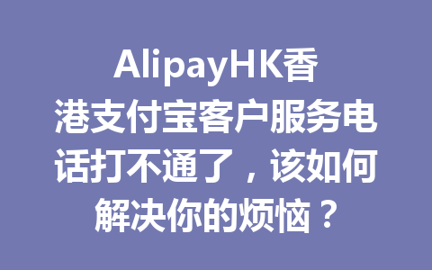 AlipayHK香港支付宝客户服务电话打不通了，该如何解决你的烦恼？ 一