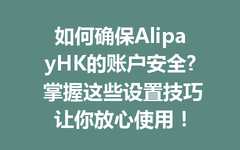 如何确保AlipayHK的账户安全? 掌握这些设置技巧让你放心使用！ 一