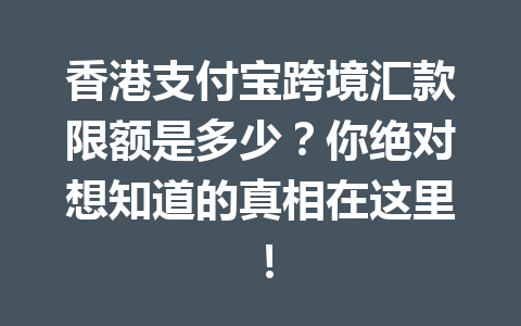 香港支付宝跨境汇款限额是多少？你绝对想知道的真相在这里！ 一