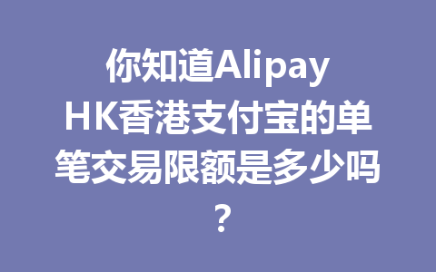 你知道AlipayHK香港支付宝的单笔交易限额是多少吗？ 一
