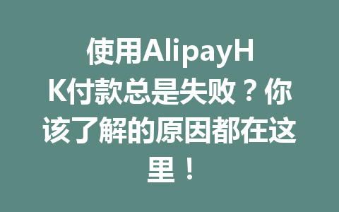 使用AlipayHK付款总是失败?你该了解的原因都在这里! 一
