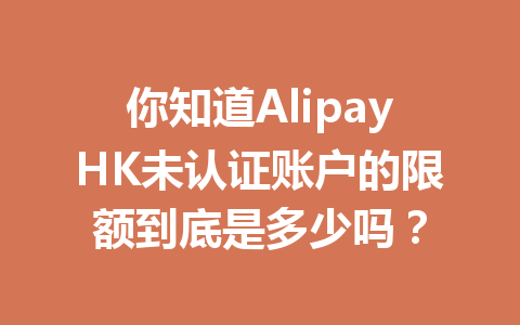 你知道AlipayHK未认证账户的限额到底是多少吗? 一