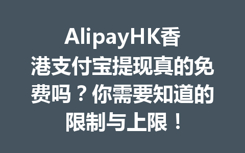 AlipayHK香港支付宝提现真的免费吗?你需要知道的限制与上限! 一
