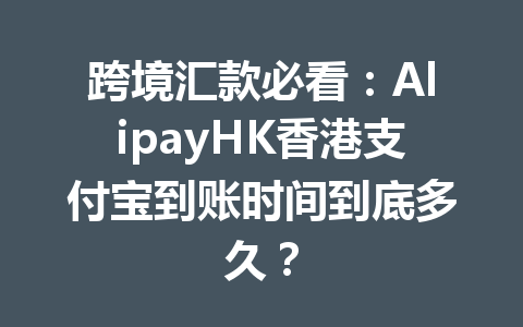 跨境汇款必看：AlipayHK香港支付宝到账时间到底多久？ 一
