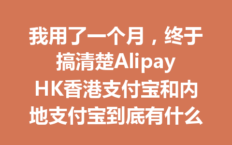 我用了一个月，终于搞清楚AlipayHK香港支付宝和内地支付宝到底有什么不同！ 一