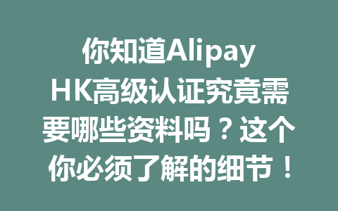 你知道AlipayHK高级认证究竟需要哪些资料吗?这个你必须了解的细节! 一