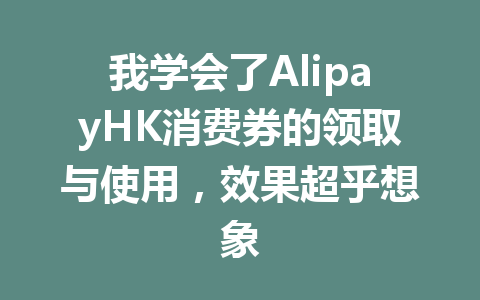 我学会了AlipayHK消费券的领取与使用，效果超乎想象 一