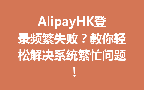AlipayHK登录频繁失败？教你轻松解决系统繁忙问题！ 一