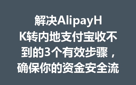 解决AlipayHK转内地支付宝收不到的3个有效步骤，确保你的资金安全流转 一